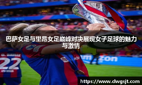 巴萨女足与里昂女足巅峰对决展现女子足球的魅力与激情