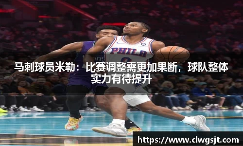 马刺球员米勒：比赛调整需更加果断，球队整体实力有待提升