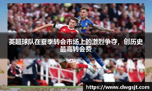 英超球队在夏季转会市场上的激烈争夺，创历史最高转会费