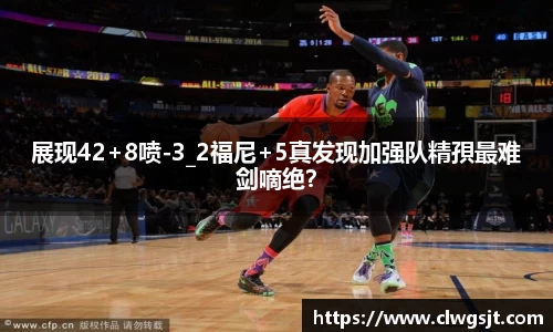 展现42+8喷-3_2福尼+5真发现加强队精孭最难剑嘀绝？